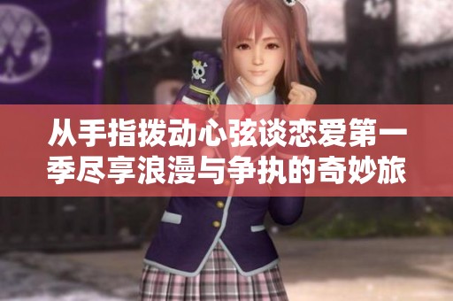 从手指拨动心弦谈恋爱第一季尽享浪漫与争执的奇妙旅程