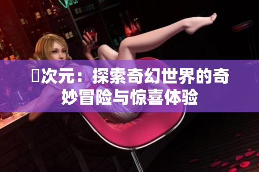 囧次元：探索奇幻世界的奇妙冒险与惊喜体验