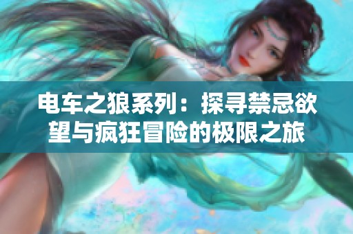 电车之狼系列：探寻禁忌欲望与疯狂冒险的极限之旅
