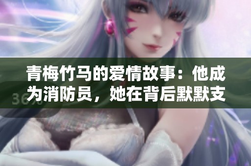 青梅竹马的爱情故事：他成为消防员，她在背后默默支持