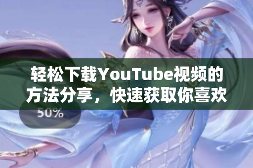 轻松下载YouTube视频的方法分享，快速获取你喜欢的内容