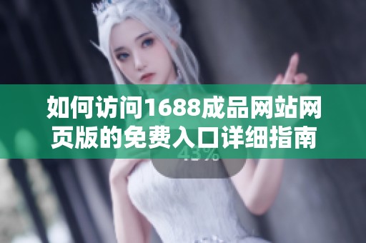 如何访问1688成品网站网页版的免费入口详细指南