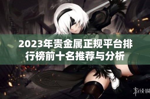 2023年贵金属正规平台排行榜前十名推荐与分析