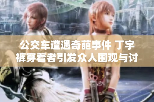 公交车遭遇奇葩事件 丁字裤穿着者引发众人围观与讨论