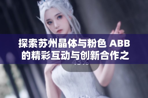 探索苏州晶体与粉色 ABB 的精彩互动与创新合作之旅