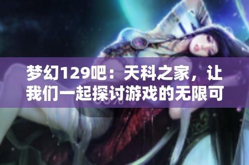 梦幻129吧：天科之家，让我们一起探讨游戏的无限可能性