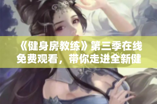 《健身房教练》第三季在线免费观看，带你走进全新健身旅程与挑战