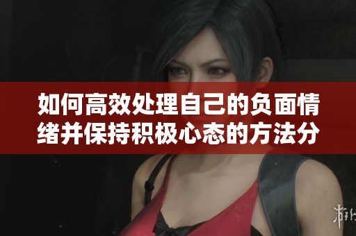 如何高效处理自己的负面情绪并保持积极心态的方法分享
