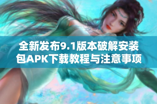 全新发布9.1版本破解安装包APK下载教程与注意事项解析