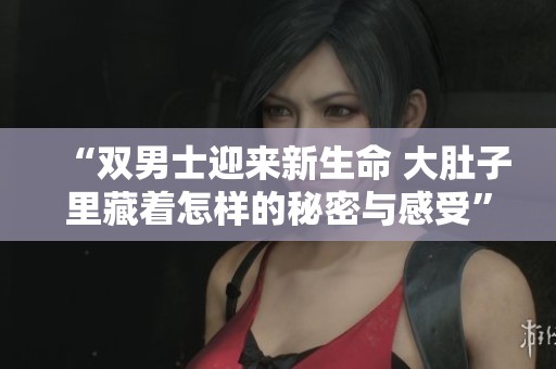 “双男士迎来新生命 大肚子里藏着怎样的秘密与感受”