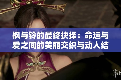 枫与铃的最终抉择：命运与爱之间的美丽交织与动人结局