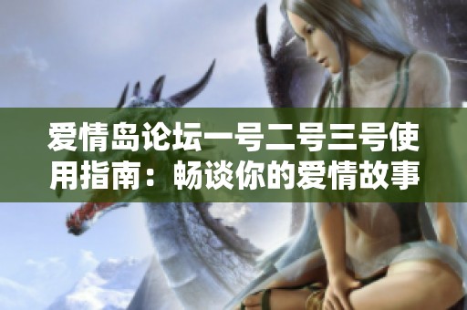 爱情岛论坛一号二号三号使用指南：畅谈你的爱情故事与建议
