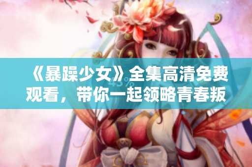 《暴躁少女》全集高清免费观看，带你一起领略青春叛逆的故事魅力