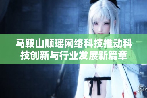 马鞍山顺瑶网络科技推动科技创新与行业发展新篇章