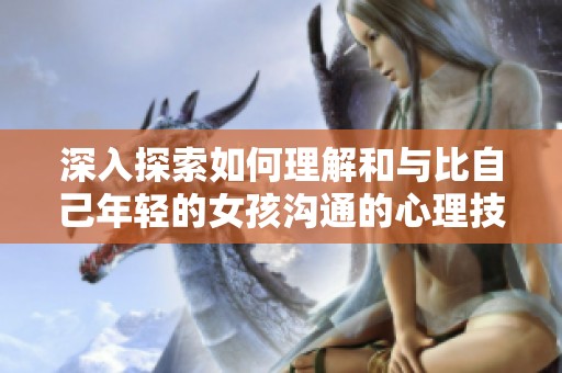 深入探索如何理解和与比自己年轻的女孩沟通的心理技巧