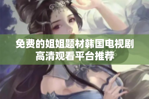 免费的姐姐题材韩国电视剧高清观看平台推荐