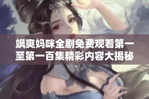 飒爽妈咪全剧免费观看第一至第一百集精彩内容大揭秘