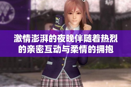 激情澎湃的夜晚伴随着热烈的亲密互动与柔情的拥抱