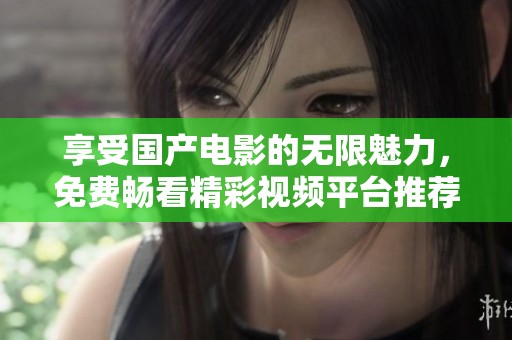 享受国产电影的无限魅力，免费畅看精彩视频平台推荐
