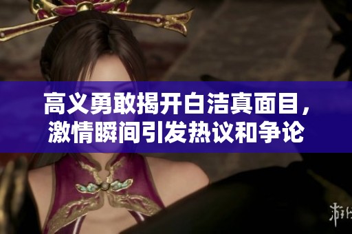 高义勇敢揭开白洁真面目，激情瞬间引发热议和争论