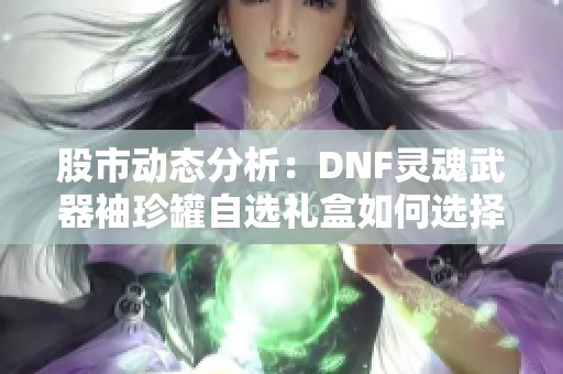 股市动态分析：DNF灵魂武器袖珍罐自选礼盒如何选择最佳装备