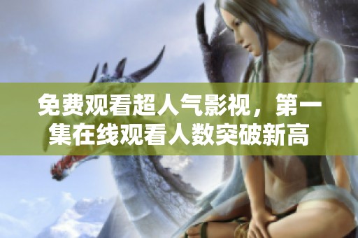 免费观看超人气影视，第一集在线观看人数突破新高