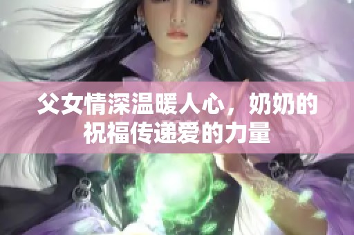 父女情深温暖人心，奶奶的祝福传递爱的力量