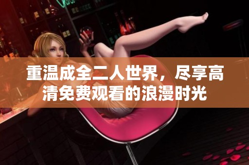 重温成全二人世界，尽享高清免费观看的浪漫时光