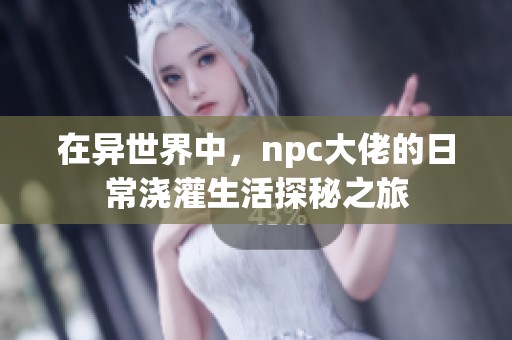 在异世界中，npc大佬的日常浇灌生活探秘之旅