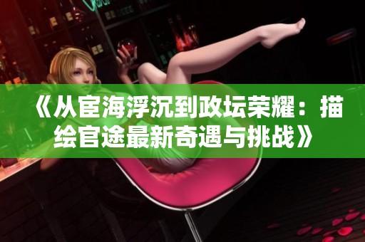 《从宦海浮沉到政坛荣耀：描绘官途最新奇遇与挑战》