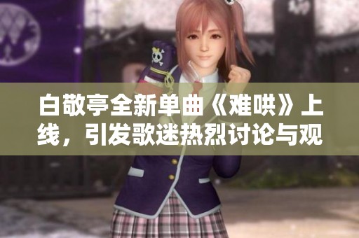 白敬亭全新单曲《难哄》上线，引发歌迷热烈讨论与观看热潮