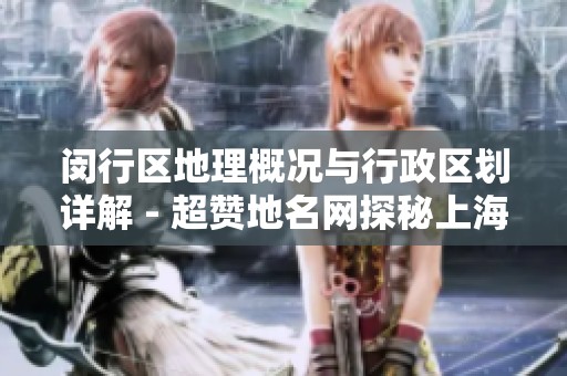 闵行区地理概况与行政区划详解 - 超赞地名网探秘上海闵行