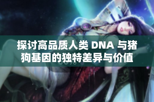探讨高品质人类 DNA 与猪狗基因的独特差异与价值