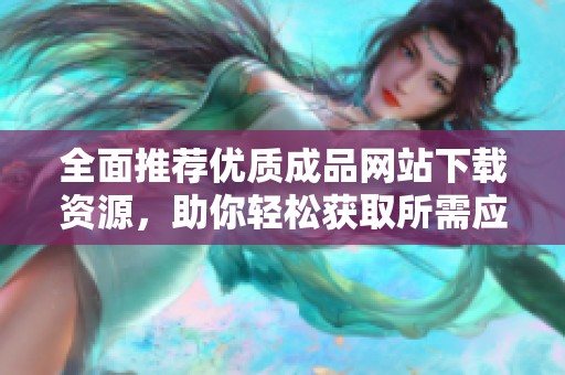 全面推荐优质成品网站下载资源，助你轻松获取所需应用与工具