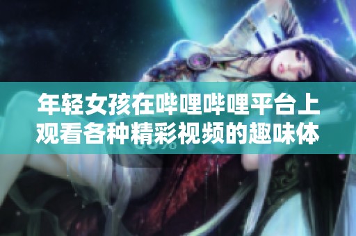 年轻女孩在哔哩哔哩平台上观看各种精彩视频的趣味体验