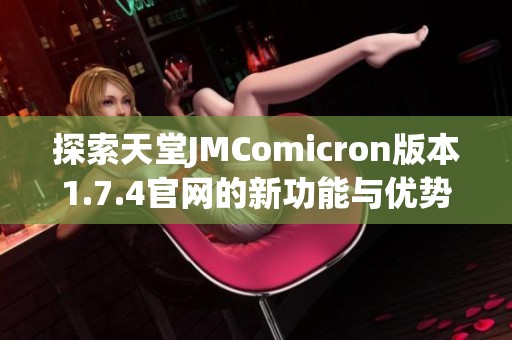 探索天堂JMComicron版本1.7.4官网的新功能与优势，助你畅享科技体验