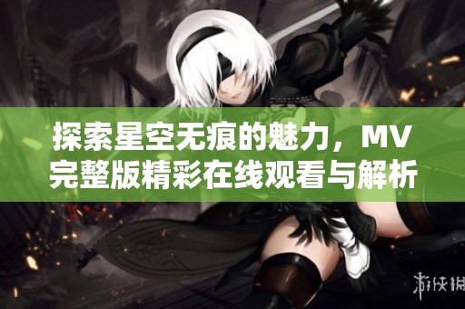 探索星空无痕的魅力，MV完整版精彩在线观看与解析分享
