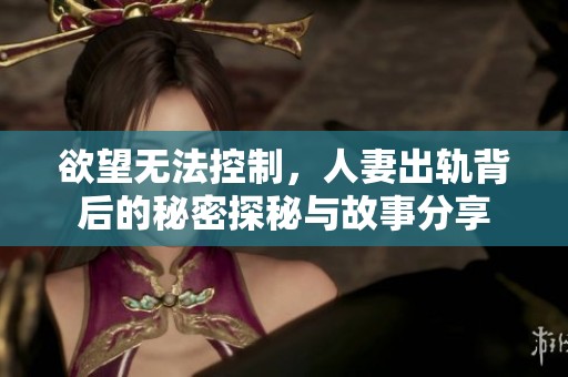 欲望无法控制，人妻出轨背后的秘密探秘与故事分享