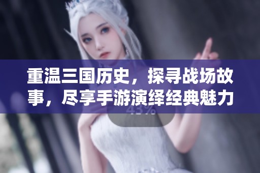 重温三国历史，探寻战场故事，尽享手游演绎经典魅力记忆