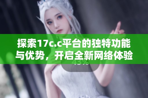探索17c.c平台的独特功能与优势，开启全新网络体验之旅