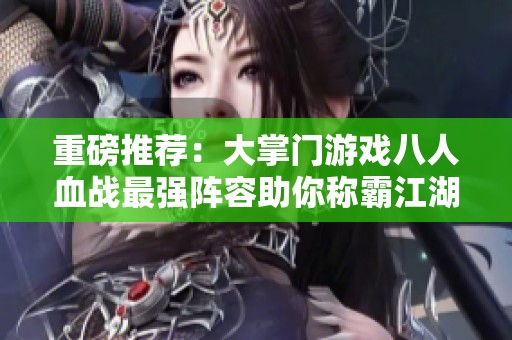 重磅推荐：大掌门游戏八人血战最强阵容助你称霸江湖