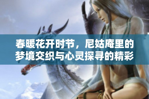 春暖花开时节，尼姑庵里的梦境交织与心灵探寻的精彩旅程