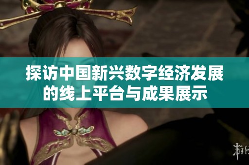 探访中国新兴数字经济发展的线上平台与成果展示