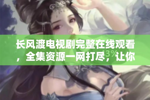长风渡电视剧完整在线观看，全集资源一网打尽，让你畅享精彩剧集