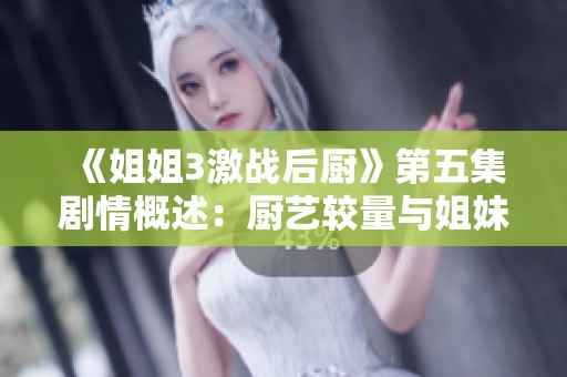 《姐姐3激战后厨》第五集剧情概述：厨艺较量与姐妹默契的全新篇章