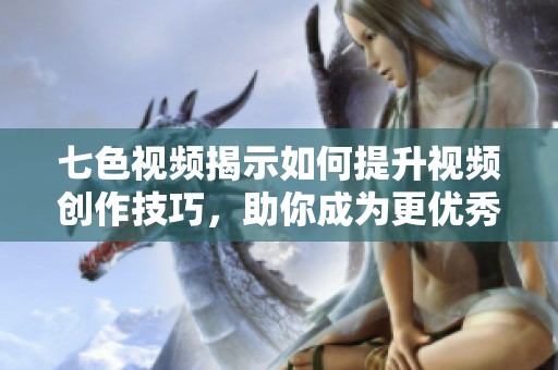 七色视频揭示如何提升视频创作技巧，助你成为更优秀的内容创作者
