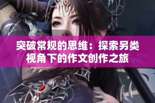 突破常规的思维：探索另类视角下的作文创作之旅