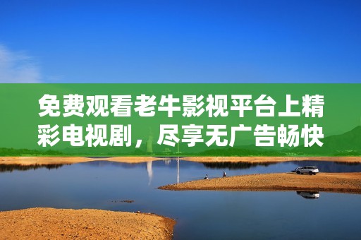 免费观看老牛影视平台上精彩电视剧，尽享无广告畅快观影体验