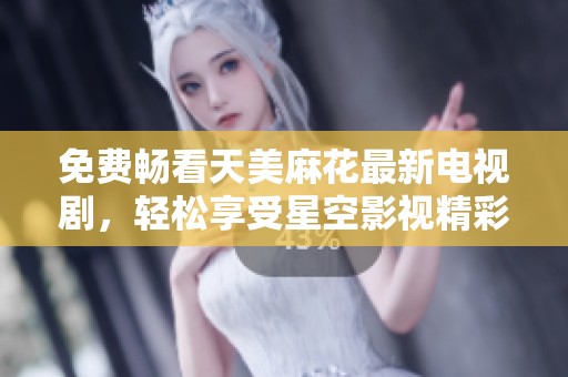 免费畅看天美麻花最新电视剧，轻松享受星空影视精彩内容