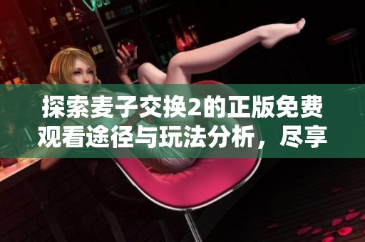 探索麦子交换2的正版免费观看途径与玩法分析，尽享精彩内容